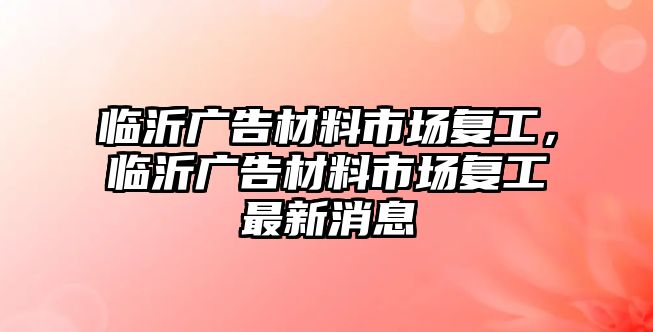 臨沂廣告材料市場復(fù)工，臨沂廣告材料市場復(fù)工最新消息