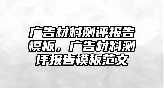 廣告材料測評報(bào)告模板，廣告材料測評報(bào)告模板范文