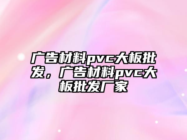 廣告材料pvc大板批發(fā)，廣告材料pvc大板批發(fā)廠家