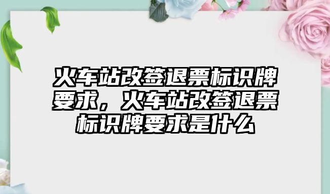 火車站改簽退票標(biāo)識(shí)牌要求，火車站改簽退票標(biāo)識(shí)牌要求是什么