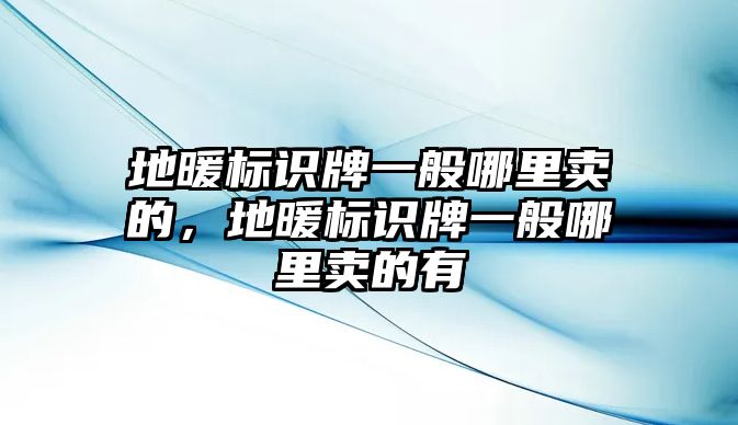 地暖標(biāo)識牌一般哪里賣的，地暖標(biāo)識牌一般哪里賣的有