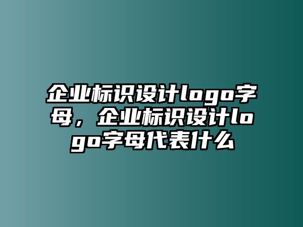 企業(yè)標(biāo)識(shí)設(shè)計(jì)logo字母，企業(yè)標(biāo)識(shí)設(shè)計(jì)logo字母代表什么