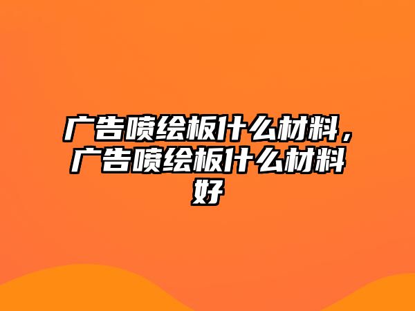 廣告噴繪板什么材料，廣告噴繪板什么材料好