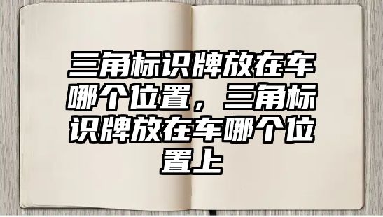 三角標(biāo)識牌放在車哪個位置，三角標(biāo)識牌放在車哪個位置上