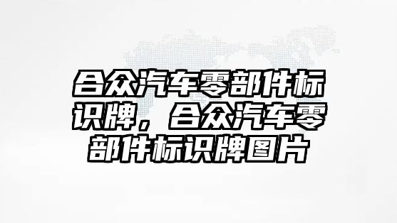 合眾汽車零部件標(biāo)識牌，合眾汽車零部件標(biāo)識牌圖片