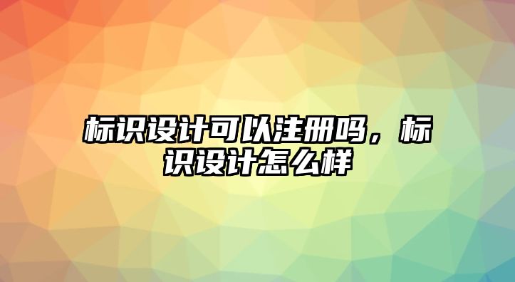 標(biāo)識設(shè)計可以注冊嗎，標(biāo)識設(shè)計怎么樣