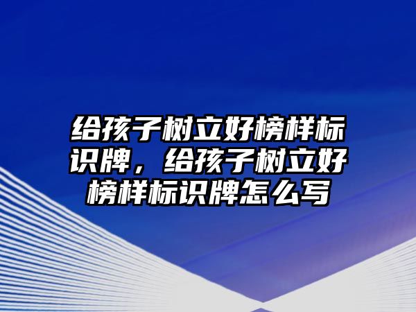 給孩子樹立好榜樣標(biāo)識牌，給孩子樹立好榜樣標(biāo)識牌怎么寫