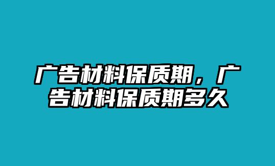 廣告材料保質(zhì)期，廣告材料保質(zhì)期多久