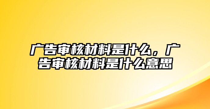 廣告審核材料是什么，廣告審核材料是什么意思