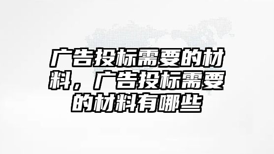 廣告投標(biāo)需要的材料，廣告投標(biāo)需要的材料有哪些