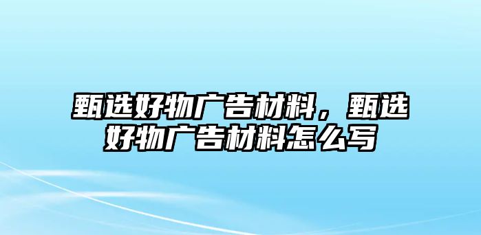 甄選好物廣告材料，甄選好物廣告材料怎么寫