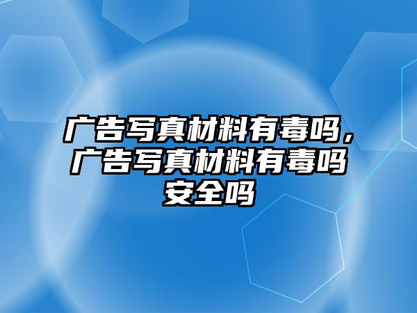 廣告寫真材料有毒嗎，廣告寫真材料有毒嗎安全嗎