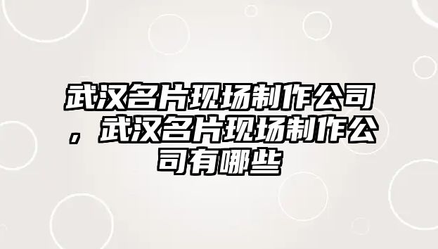 武漢名片現(xiàn)場(chǎng)制作公司，武漢名片現(xiàn)場(chǎng)制作公司有哪些