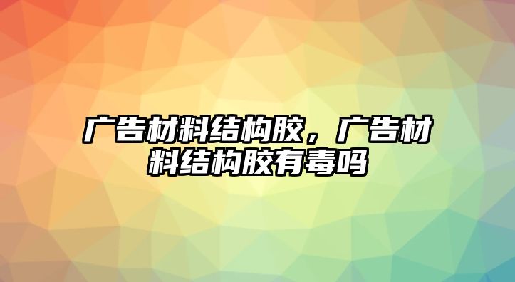 廣告材料結(jié)構(gòu)膠，廣告材料結(jié)構(gòu)膠有毒嗎