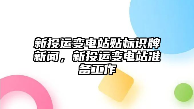 新投運(yùn)變電站貼標(biāo)識牌新聞，新投運(yùn)變電站準(zhǔn)備工作