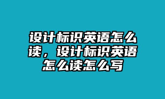 設(shè)計(jì)標(biāo)識(shí)英語(yǔ)怎么讀，設(shè)計(jì)標(biāo)識(shí)英語(yǔ)怎么讀怎么寫