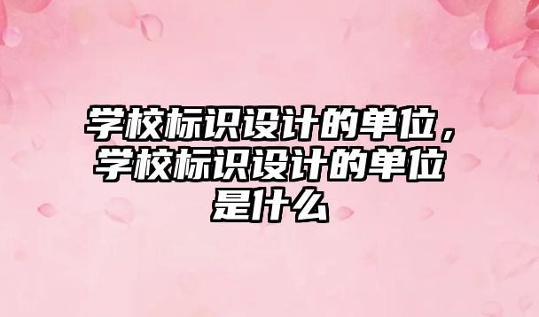 學(xué)校標識設(shè)計的單位，學(xué)校標識設(shè)計的單位是什么