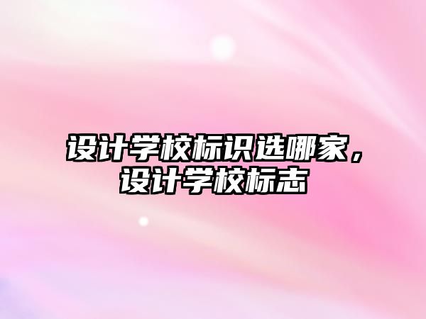 設(shè)計(jì)學(xué)校標(biāo)識(shí)選哪家，設(shè)計(jì)學(xué)校標(biāo)志