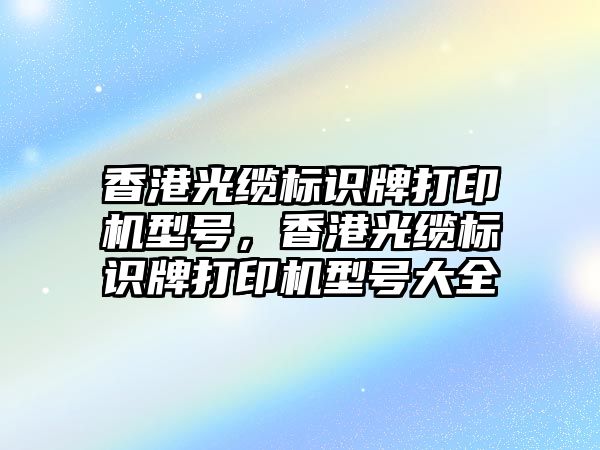 香港光纜標識牌打印機型號，香港光纜標識牌打印機型號大全