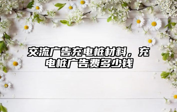 交流廣告充電樁材料，充電樁廣告費(fèi)多少錢