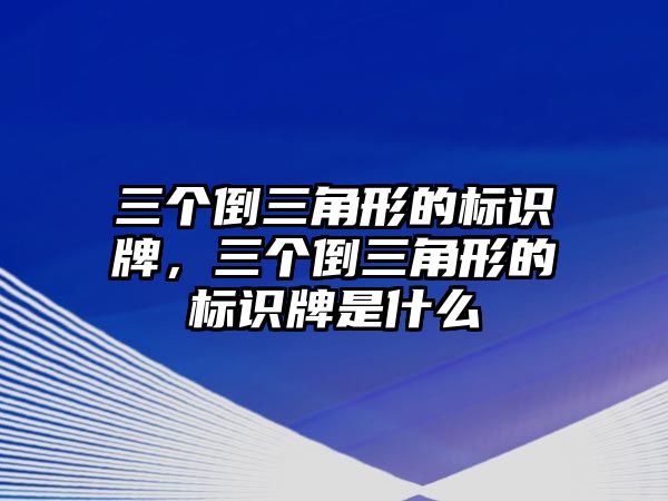 三個(gè)倒三角形的標(biāo)識(shí)牌，三個(gè)倒三角形的標(biāo)識(shí)牌是什么