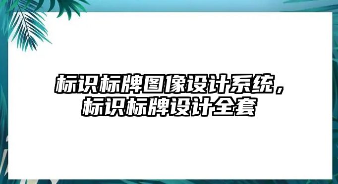 標(biāo)識(shí)標(biāo)牌圖像設(shè)計(jì)系統(tǒng)，標(biāo)識(shí)標(biāo)牌設(shè)計(jì)全套