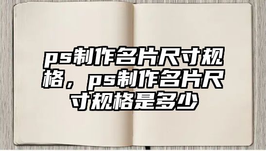 ps制作名片尺寸規(guī)格，ps制作名片尺寸規(guī)格是多少