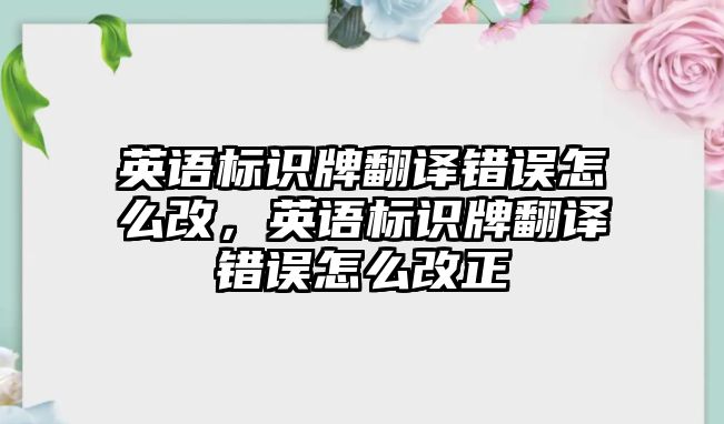 英語標(biāo)識牌翻譯錯(cuò)誤怎么改，英語標(biāo)識牌翻譯錯(cuò)誤怎么改正