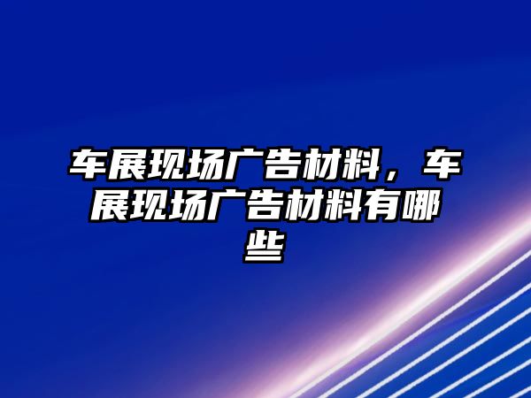 車展現(xiàn)場廣告材料，車展現(xiàn)場廣告材料有哪些