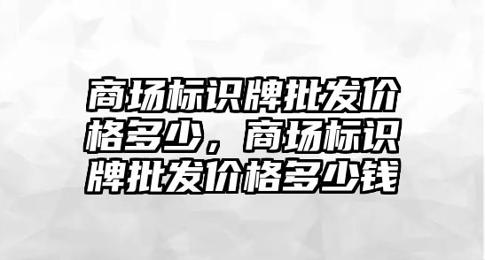 商場標識牌批發(fā)價格多少，商場標識牌批發(fā)價格多少錢