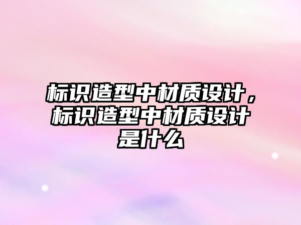 標(biāo)識造型中材質(zhì)設(shè)計(jì)，標(biāo)識造型中材質(zhì)設(shè)計(jì)是什么