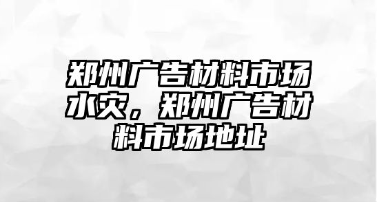 鄭州廣告材料市場水災(zāi)，鄭州廣告材料市場地址