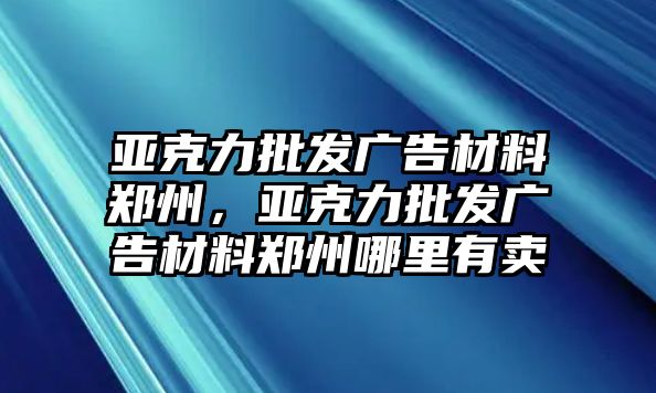 亞克力批發(fā)廣告材料鄭州，亞克力批發(fā)廣告材料鄭州哪里有賣