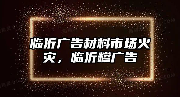 臨沂廣告材料市場火災(zāi)，臨沂糝廣告