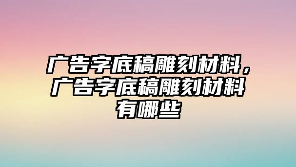 廣告字底稿雕刻材料，廣告字底稿雕刻材料有哪些