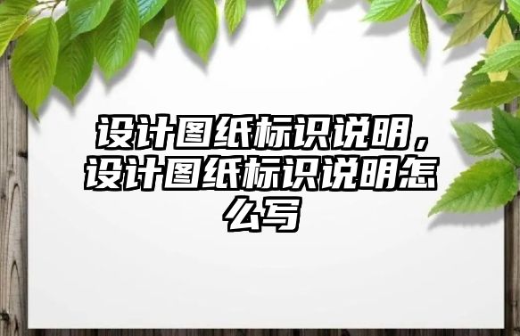 設(shè)計(jì)圖紙標(biāo)識(shí)說明，設(shè)計(jì)圖紙標(biāo)識(shí)說明怎么寫