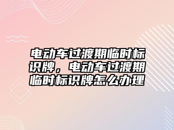 電動車過渡期臨時標(biāo)識牌，電動車過渡期臨時標(biāo)識牌怎么辦理