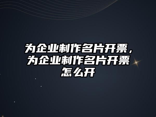 為企業(yè)制作名片開票，為企業(yè)制作名片開票怎么開