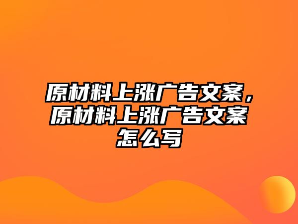 原材料上漲廣告文案，原材料上漲廣告文案怎么寫