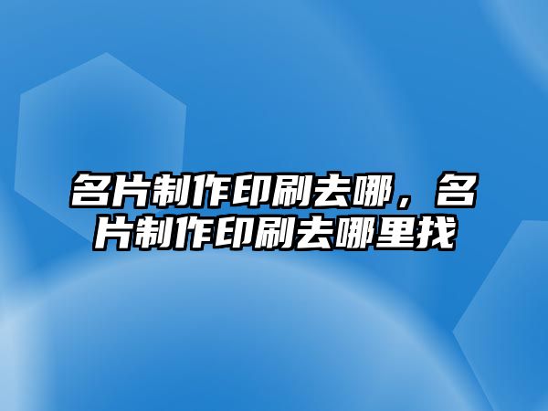 名片制作印刷去哪，名片制作印刷去哪里找