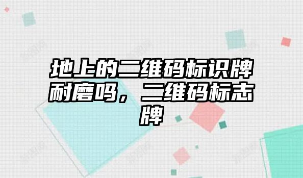 地上的二維碼標(biāo)識(shí)牌耐磨嗎，二維碼標(biāo)志牌