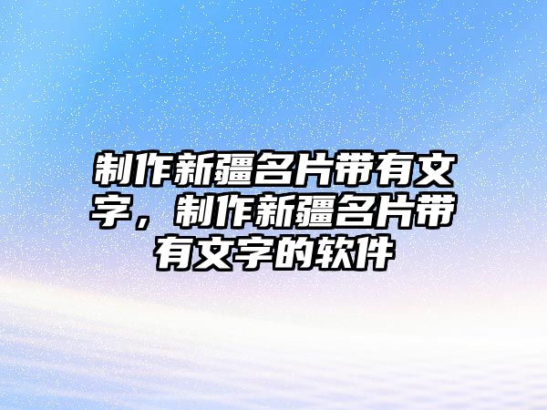 制作新疆名片帶有文字，制作新疆名片帶有文字的軟件