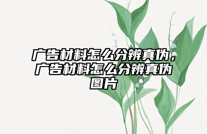 廣告材料怎么分辨真?zhèn)危瑥V告材料怎么分辨真?zhèn)螆D片