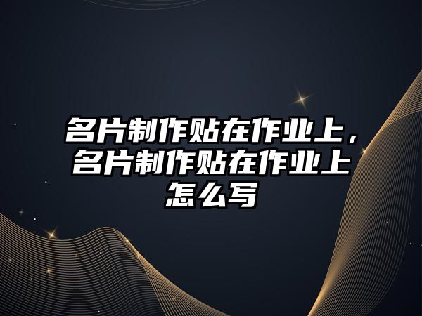 名片制作貼在作業(yè)上，名片制作貼在作業(yè)上怎么寫