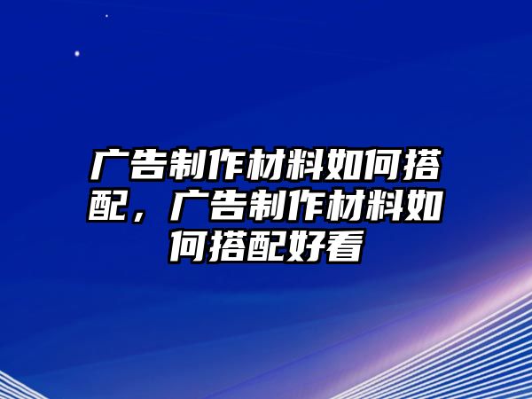 廣告制作材料如何搭配，廣告制作材料如何搭配好看