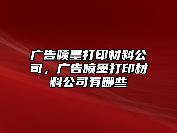 廣告噴墨打印材料公司，廣告噴墨打印材料公司有哪些