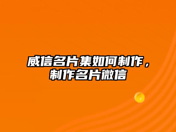 威信名片集如何制作，制作名片微信