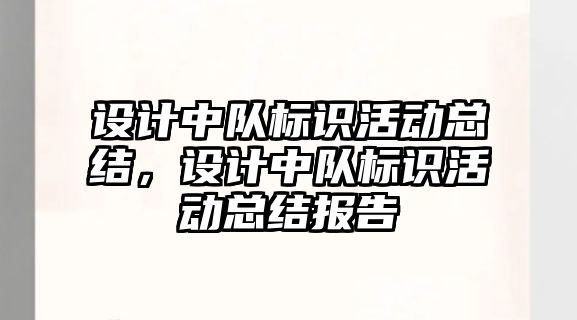 設計中隊標識活動總結(jié)，設計中隊標識活動總結(jié)報告