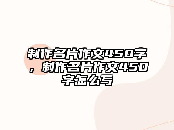 制作名片作文450字，制作名片作文450字怎么寫