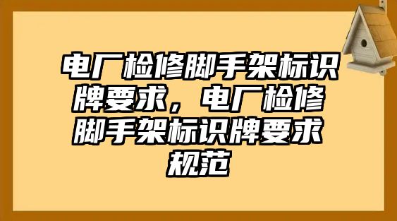 電廠檢修腳手架標(biāo)識牌要求，電廠檢修腳手架標(biāo)識牌要求規(guī)范